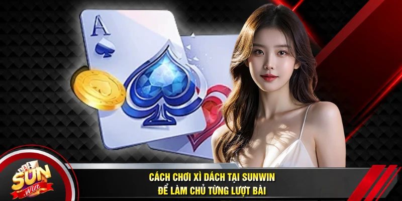 Cách Chơi Xì Dách Tại SUNWIN Để Làm Chủ Từng Lượt Bài