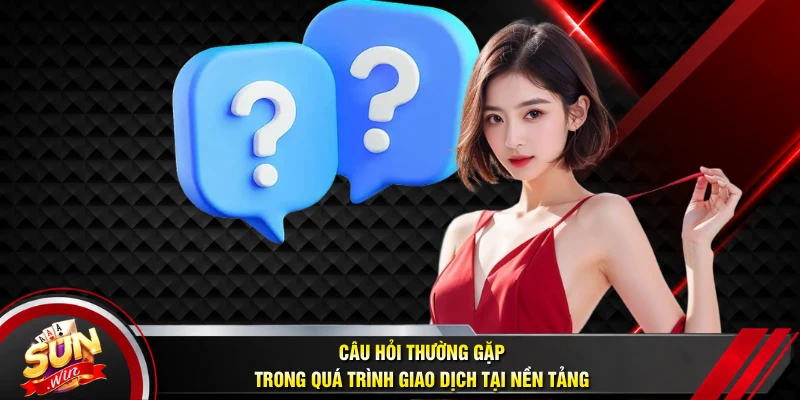 Câu hỏi thường gặp trong quá trình giao dịch tại nền tảng
