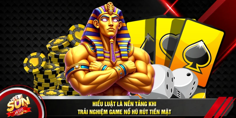 Hiểu luật là nền tảng khi trải nghiệm game nổ hũ rút tiền mặt